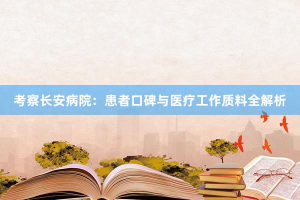 考察长安病院：患者口碑与医疗工作质料全解析