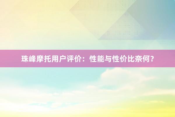 珠峰摩托用户评价：性能与性价比奈何？