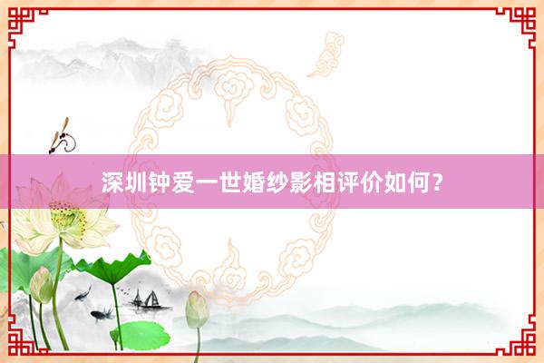 深圳钟爱一世婚纱影相评价如何？